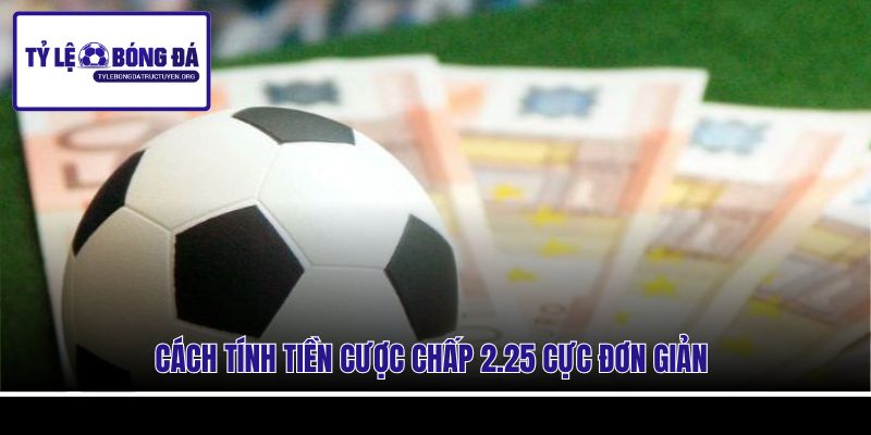 Cách tính tiền cược chấp 2.25 cực đơn giản