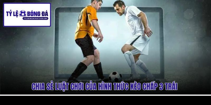 Chia sẻ luật chơi của hình thức kèo chấp 3 trái