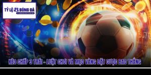 Kèo Chấp 3 Trái - Luật Chơi Và Mẹo Vàng Đặt Cược Bao Thắng