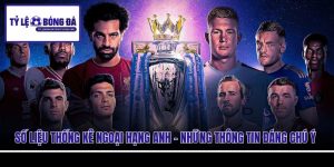 Số Liệu Thống Kê Ngoại Hạng Anh - Những Thông Tin Đáng Chú Ý