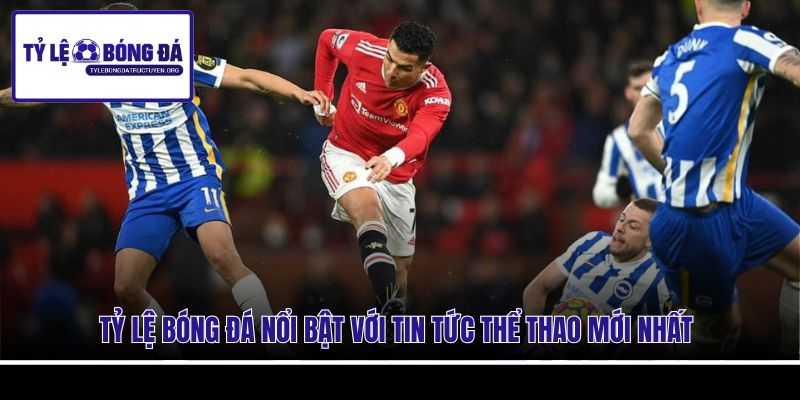 Tỷ Lệ Bóng Đá nổi bật với tin tức thể thao mới nhất