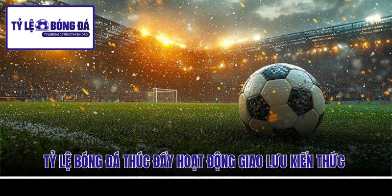 Tỷ Lệ Bóng Đá thúc đẩy hoạt động giao lưu kiến thức